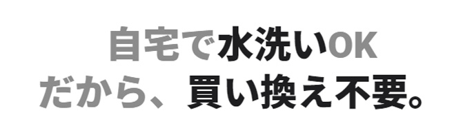 自宅で水洗いOKだから、買い換え不要